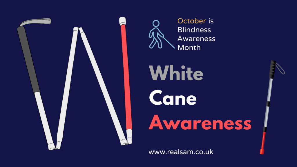 This article image has a dark navy background. On the left side is a picture of a partially collapsed white cane with a grey handle, white shaft, red marker, and marshmallow tip. On the top right there’s an outline of person holding a cane and next to that is text saying, ‘October is Blindness Awareness Month.’ Below this it says, ‘White Cane Awareness’ coloured in matching grey, white, and red. On the very right is a smaller fully opened cane standing at a slight angle. And at the very bottom is the RealSAM website at www.realsam.co.uk.